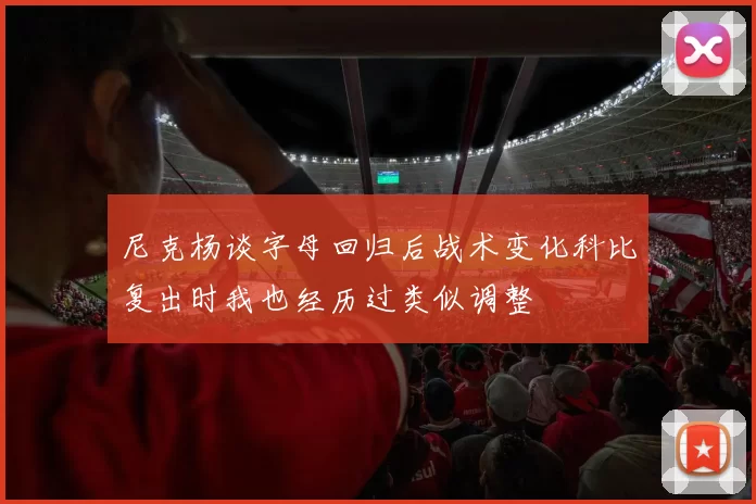 尼克杨谈字母回归后战术变化科比复出时我也经历过类似调整