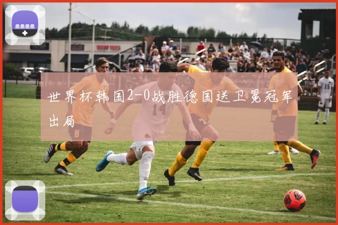 世界杯韩国2-0战胜德国送卫冕冠军出局