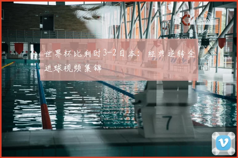 世界杯比利时3-2日本:经典逆转全进球视频集锦