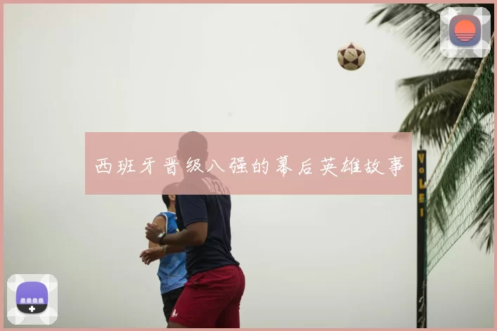 西班牙晋级八强的幕后英雄故事
