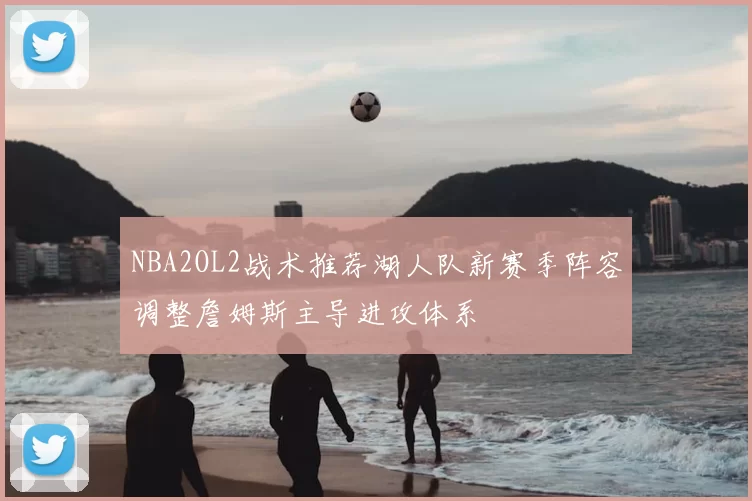 NBA2OL2战术推荐湖人队新赛季阵容调整詹姆斯主导进攻体系
