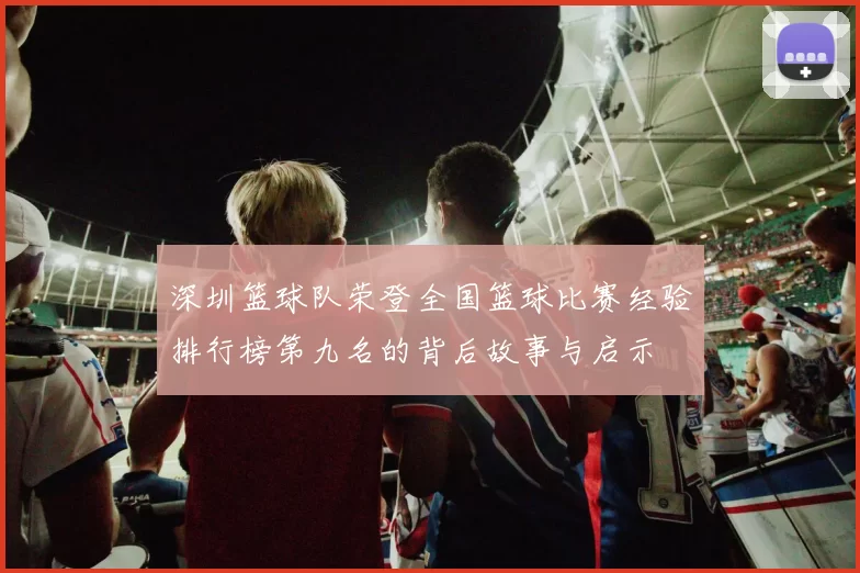 深圳篮球队荣登全国篮球比赛经验排行榜第九名的背后故事与启示