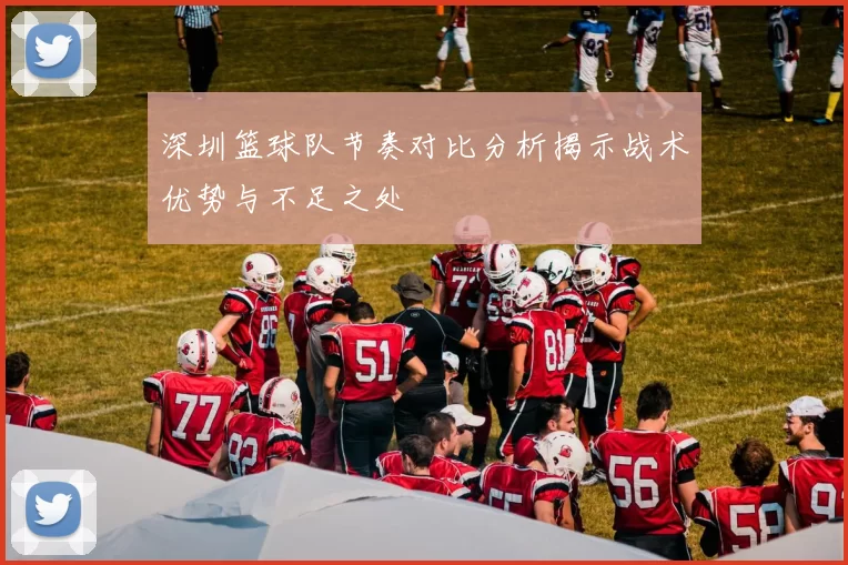 深圳篮球队节奏对比分析揭示战术优势与不足之处