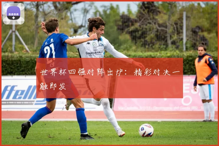 世界杯四强对阵出炉：精彩对决一触即发