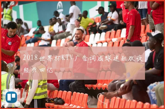 2018世界杯KTV广告词成球迷狂欢夜经典回忆