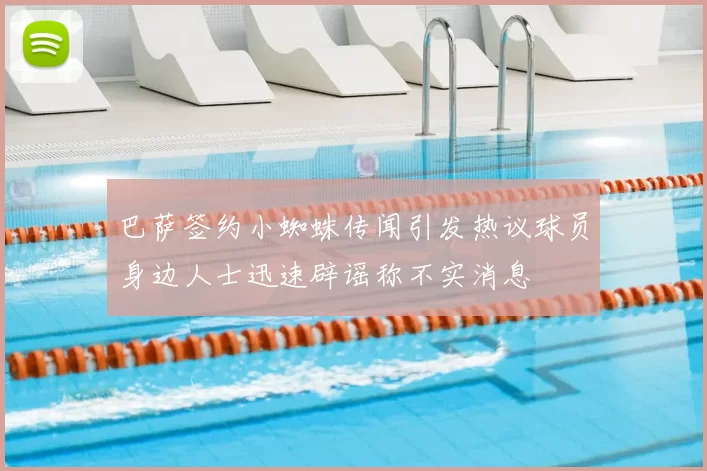 巴萨签约小蜘蛛传闻引发热议球员身边人士迅速辟谣称不实消息