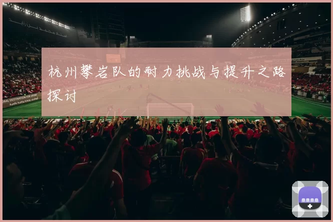 杭州攀岩队的耐力挑战与提升之路探讨