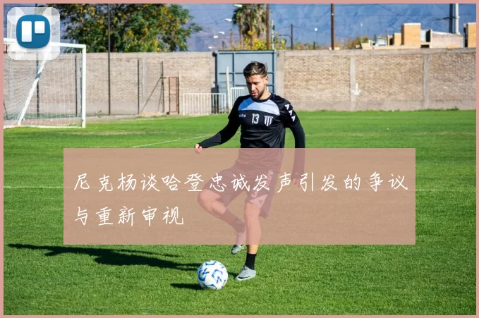 尼克杨谈哈登忠诚发声引发的争议与重新审视