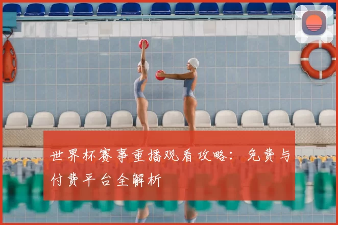 世界杯赛事重播观看攻略:免费与付费平台全解析