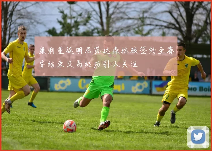 康利重返明尼苏达森林狼签约至赛季结束交易经历引人关注