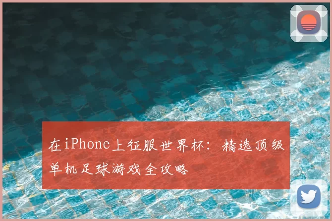 在iPhone上征服世界杯:精选顶级单机足球游戏全攻略