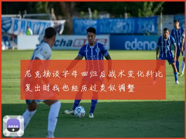 尼克杨谈字母回归后战术变化科比复出时我也经历过类似调整