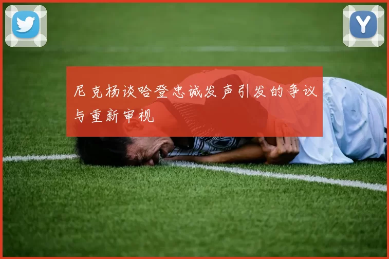 尼克杨谈哈登忠诚发声引发的争议与重新审视
