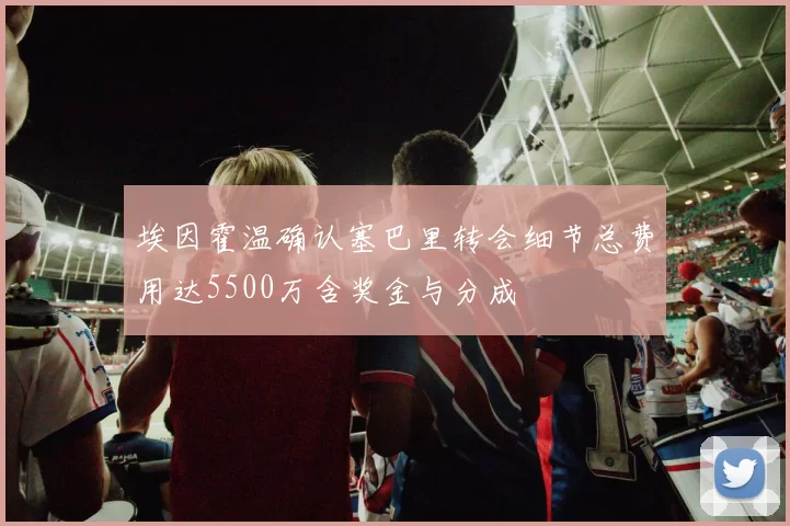埃因霍温确认塞巴里转会细节总费用达5500万含奖金与分成