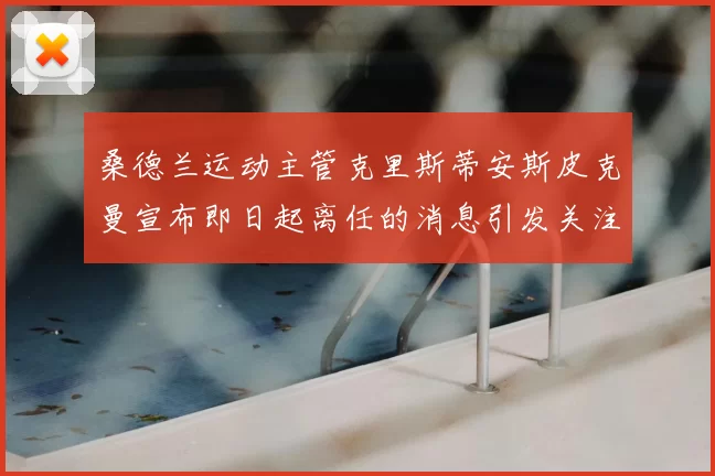 桑德兰运动主管克里斯蒂安斯皮克曼宣布即日起离任的消息引发关注