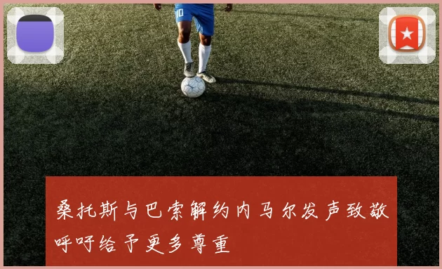 桑托斯与巴索解约内马尔发声致敬呼吁给予更多尊重