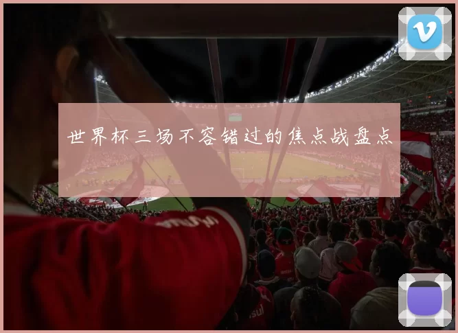 世界杯三场不容错过的焦点战盘点