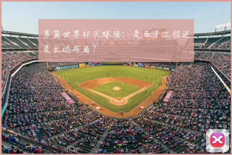 男篮世界杯买球场:是面子工程还是长远布局?