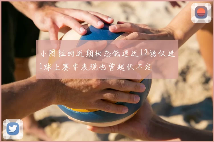 小图拉姆近期状态低迷近12场仅进1球上赛季表现也曾起伏不定