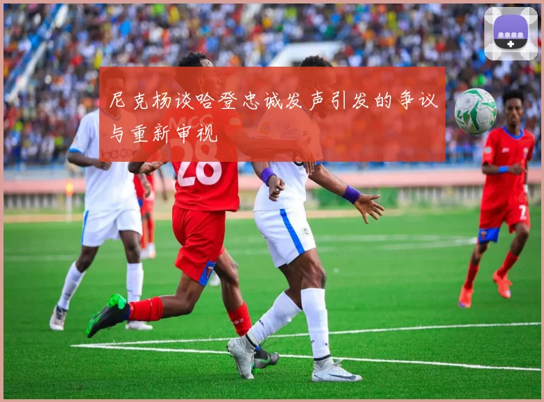 尼克杨谈哈登忠诚发声引发的争议与重新审视