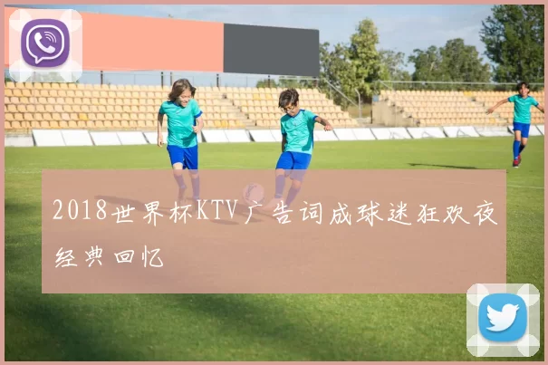 2018世界杯KTV广告词成球迷狂欢夜经典回忆