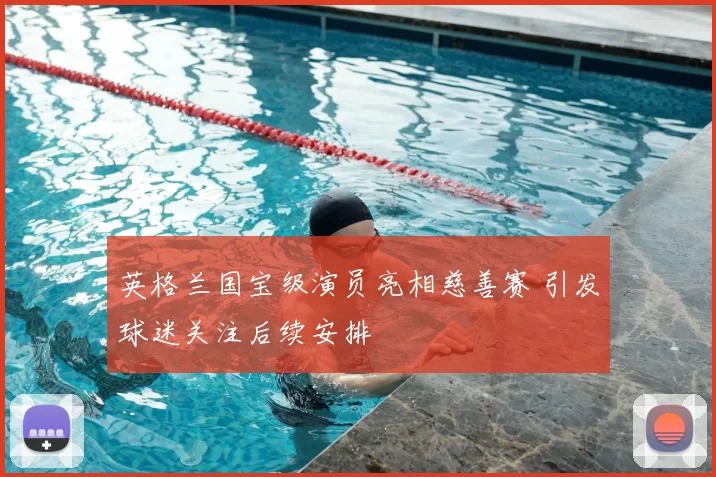 英格兰国宝级演员亮相慈善赛 引发球迷关注后续安排
