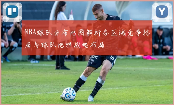 NBA球队分布地图解析各区域竞争格局与球队地理战略布局