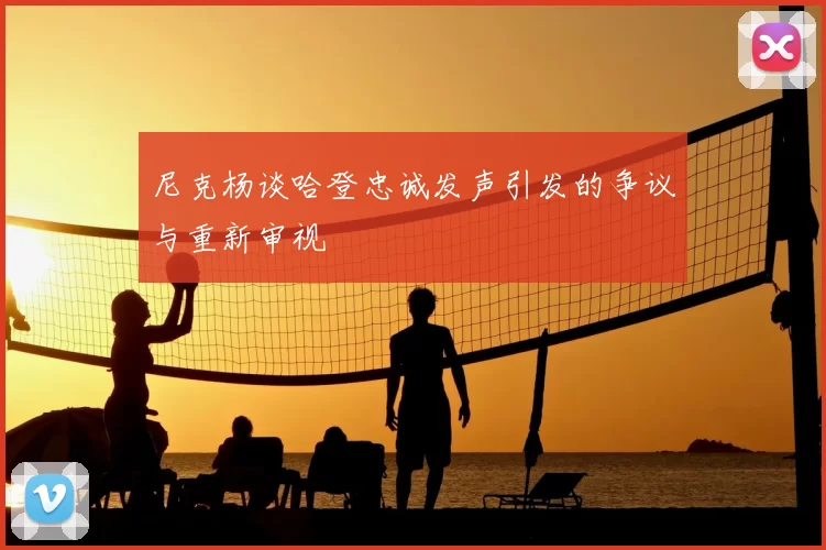 尼克杨谈哈登忠诚发声引发的争议与重新审视