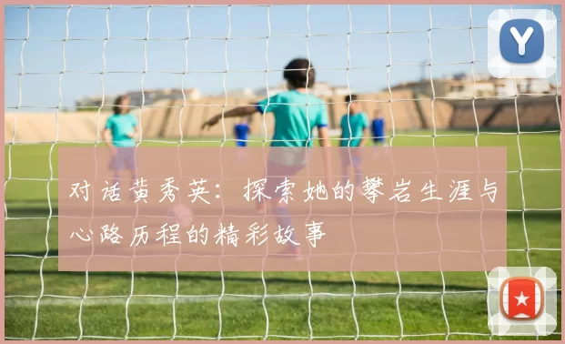 对话黄秀英：探索她的攀岩生涯与心路历程的精彩故事
