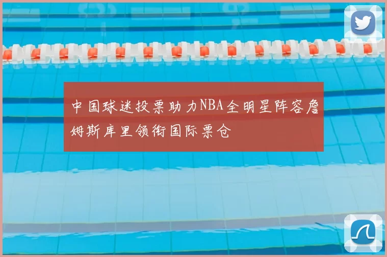 中国球迷投票助力NBA全明星阵容詹姆斯库里领衔国际票仓