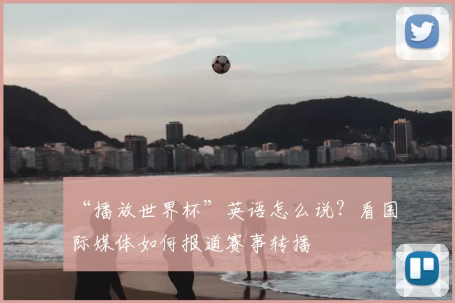 “播放世界杯”英语怎么说？看国际媒体如何报道赛事转播