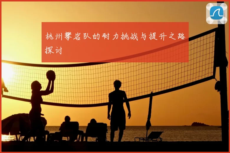 杭州攀岩队的耐力挑战与提升之路探讨