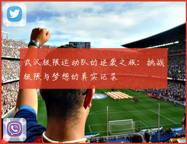 武汉极限运动队的逆袭之旅：挑战极限与梦想的真实记录