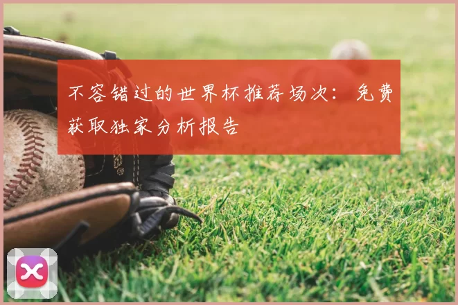 不容错过的世界杯推荐场次：免费获取独家分析报告