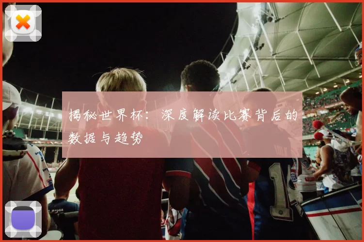 揭秘世界杯:深度解读比赛背后的数据与趋势