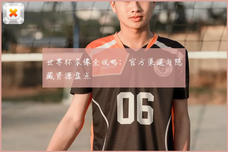 世界杯录像全攻略：官方渠道与隐藏资源盘点