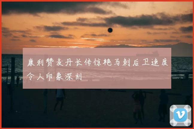 康利赞麦丹长传惊艳马刺后卫速度令人印象深刻