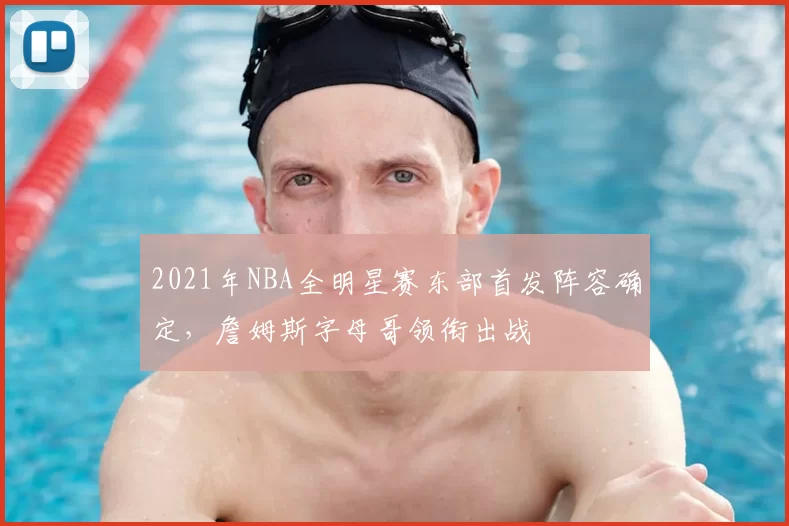 2021年NBA全明星赛东部首发阵容确定，詹姆斯字母哥领衔出战