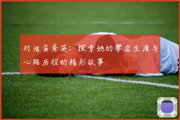对话黄秀英：探索她的攀岩生涯与心路历程的精彩故事