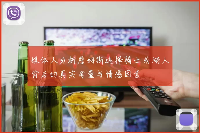 媒体人分析詹姆斯选择骑士或湖人背后的真实考量与情感因素