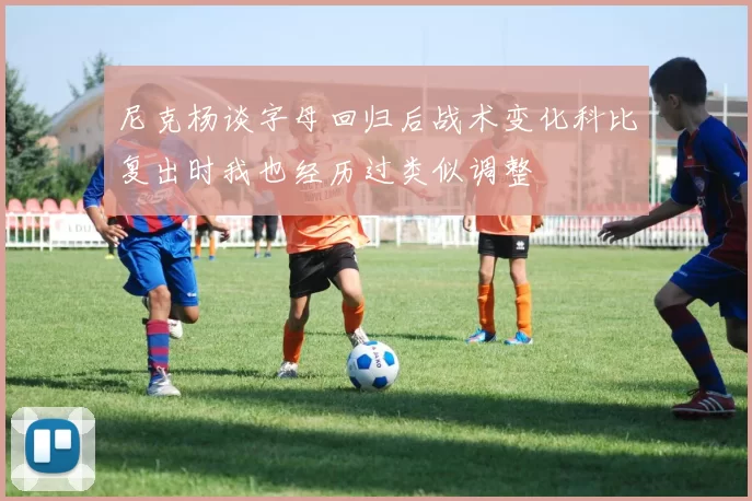 尼克杨谈字母回归后战术变化科比复出时我也经历过类似调整