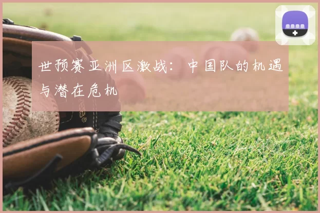 世预赛亚洲区激战:中国队的机遇与潜在危机
