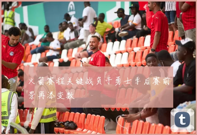 火箭赛程关键战负于勇士季后赛前景再添变数