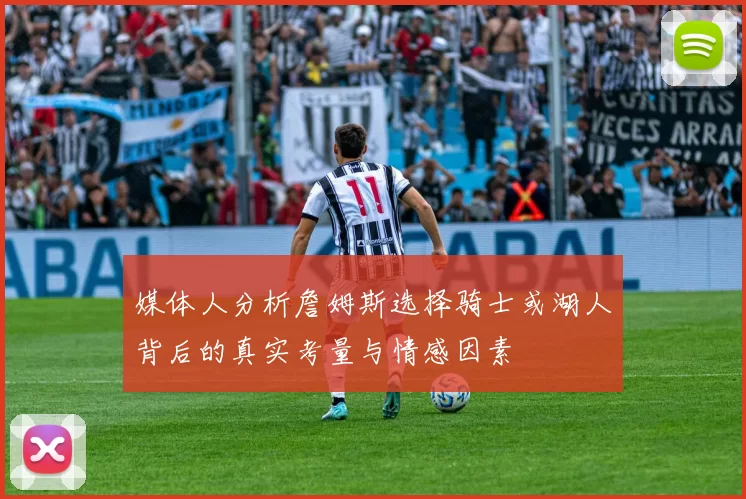 媒体人分析詹姆斯选择骑士或湖人背后的真实考量与情感因素