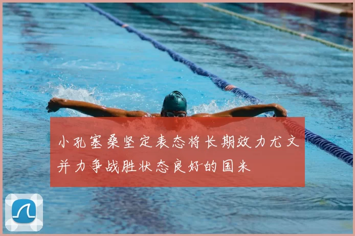 小孔塞桑坚定表态将长期效力尤文并力争战胜状态良好的国米