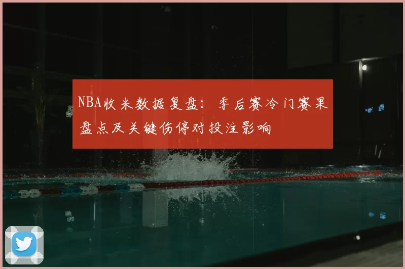 NBA收米数据复盘：季后赛冷门赛果盘点及关键伤停对投注影响