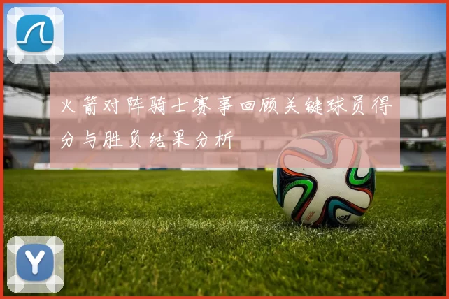 火箭对阵骑士赛事回顾关键球员得分与胜负结果分析