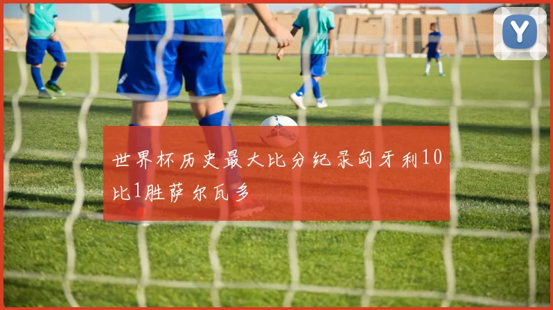 世界杯历史最大比分纪录匈牙利10比1胜萨尔瓦多