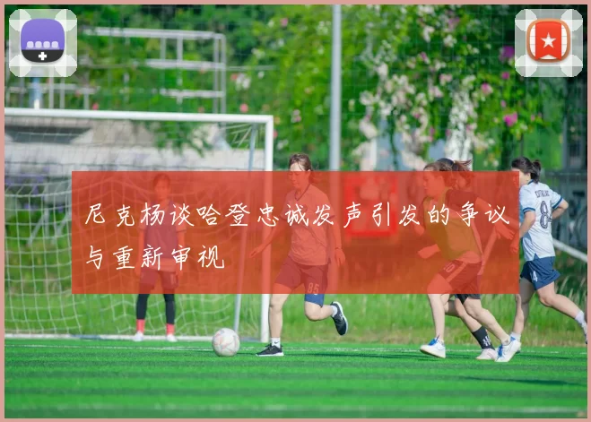 尼克杨谈哈登忠诚发声引发的争议与重新审视