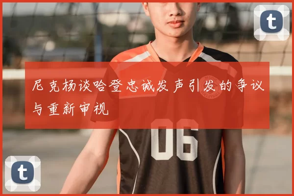 尼克杨谈哈登忠诚发声引发的争议与重新审视